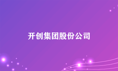 日用雜品銷售新篇章 開(kāi)創(chuàng)集團(tuán)股份公司的戰(zhàn)略布局與市場(chǎng)機(jī)遇
